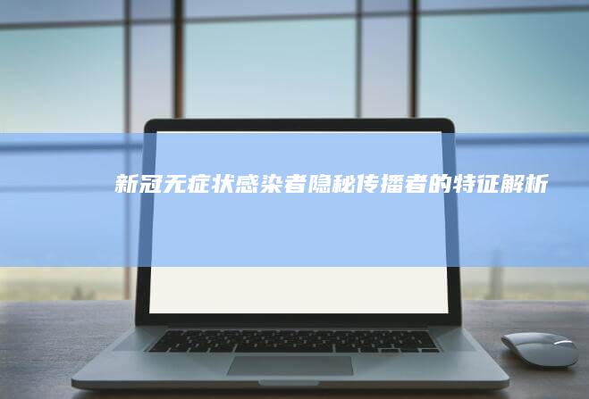 新冠无症状感染者：隐秘传播者的特征解析