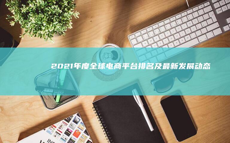 2021年度全球电商平台排名及最新发展动态