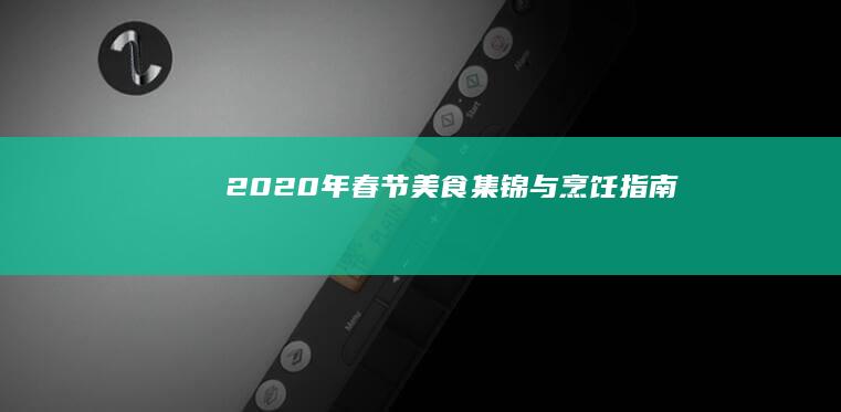 2020年春节美食集锦与烹饪指南